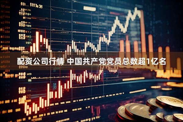 配资公司行情 中国共产党党员总数超1亿名