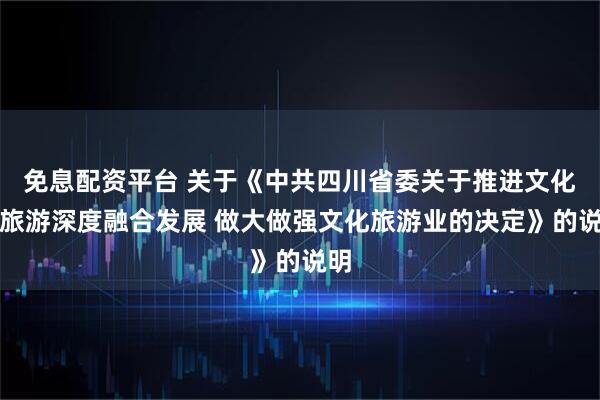 免息配资平台 关于《中共四川省委关于推进文化和旅游深度融合发展 做大做强文化旅游业的决定》的说明