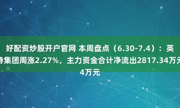 好配资炒股开户官网 本周盘点（6.30-7.4）：英特集团周涨2.27%，主力资金合计净流出2817.34万元
