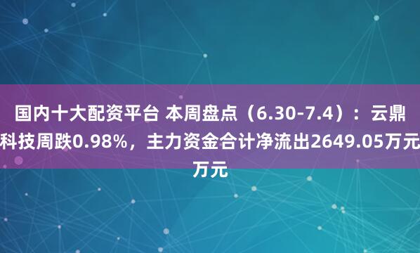 国内十大配资平台 本周盘点（6.30-7.4）：云鼎科技周跌0.98%，主力资金合计净流出2649.05万元