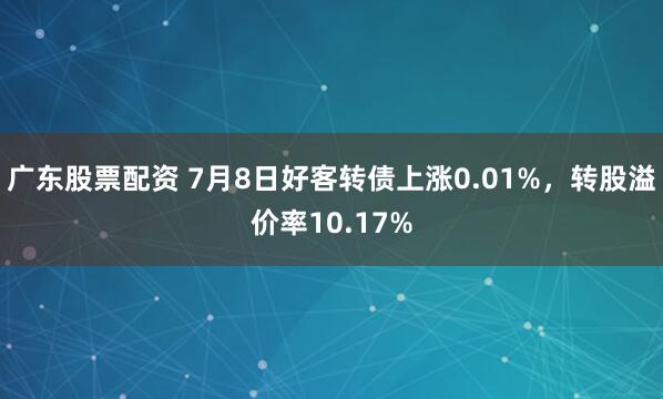 广东股票配资 7月8日好客转债上涨0.01%，转股溢价率10.17%