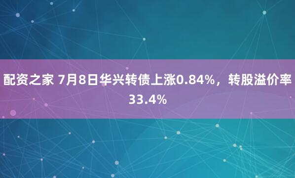 配资之家 7月8日华兴转债上涨0.84%，转股溢价率33.4%