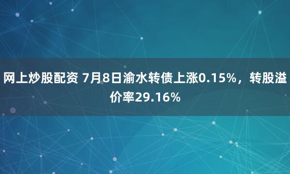 网上炒股配资 7月8日渝水转债上涨0.15%，转股溢价率29.16%
