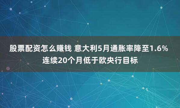 股票配资怎么赚钱 意大利5月通胀率降至1.6% 连续20个月低于欧央行目标