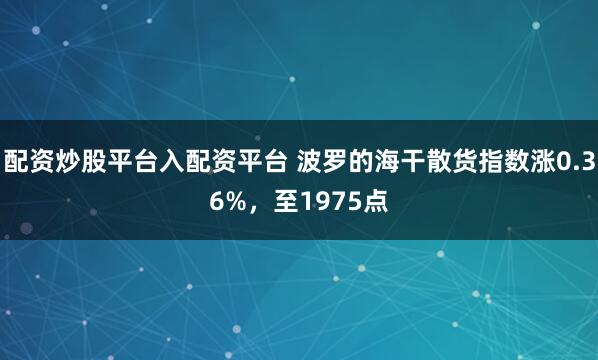 配资炒股平台入配资平台 波罗的海干散货指数涨0.36%，至1975点