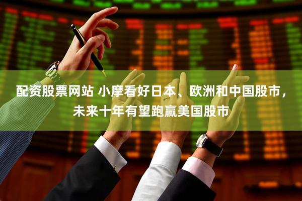 配资股票网站 小摩看好日本、欧洲和中国股市，未来十年有望跑赢美国股市