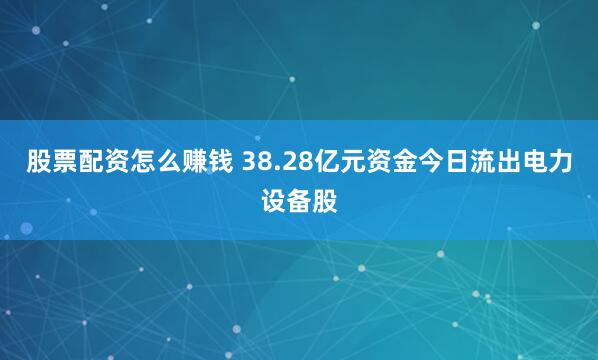 股票配资怎么赚钱 38.28亿元资金今日流出电力设备股