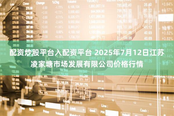 配资炒股平台入配资平台 2025年7月12日江苏凌家塘市场发展有限公司价格行情