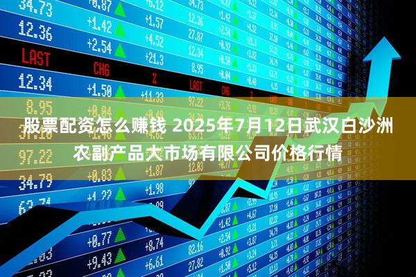 股票配资怎么赚钱 2025年7月12日武汉白沙洲农副产品大市场有限公司价格行情