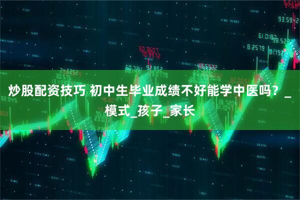 炒股配资技巧 初中生毕业成绩不好能学中医吗？_模式_孩子_家长