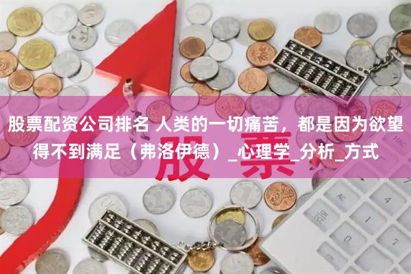 股票配资公司排名 人类的一切痛苦，都是因为欲望得不到满足（弗洛伊德）_心理学_分析_方式