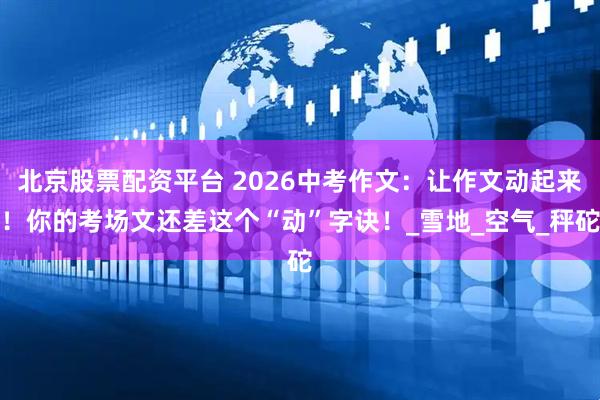 北京股票配资平台 2026中考作文：让作文动起来！你的考场文还差这个“动”字诀！_雪地_空气_秤砣