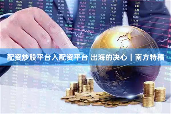 配资炒股平台入配资平台 出海的决心｜南方特稿
