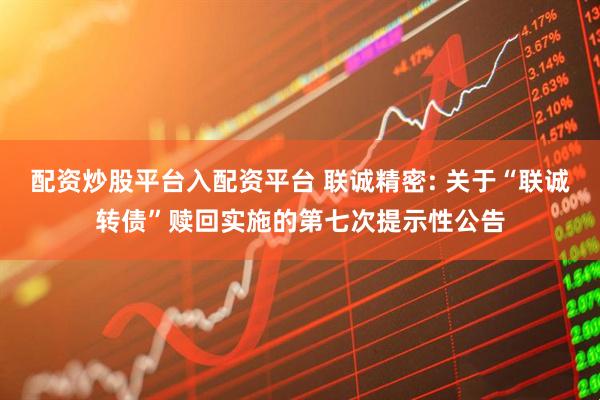 配资炒股平台入配资平台 联诚精密: 关于“联诚转债”赎回实施的第七次提示性公告