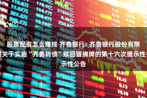 股票配资怎么赚钱 齐鲁银行: 齐鲁银行股份有限公司关于实施“齐鲁转债”赎回暨摘牌的第十六次提示性公告