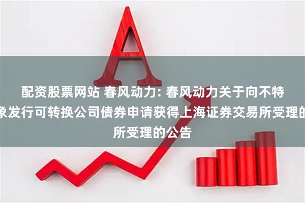 配资股票网站 春风动力: 春风动力关于向不特定对象发行可转换公司债券申请获得上海证券交易所受理的公告