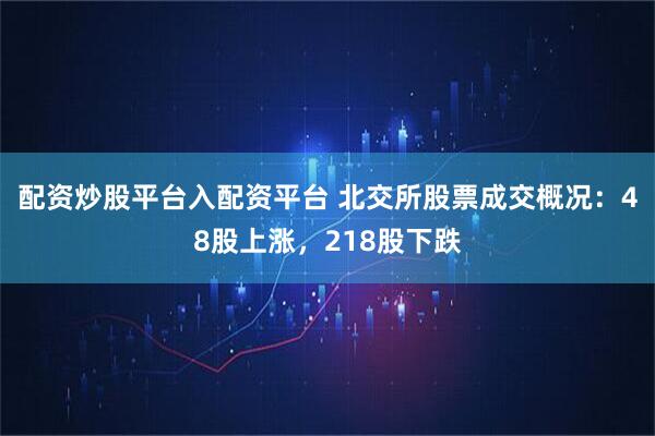 配资炒股平台入配资平台 北交所股票成交概况：48股上涨，218股下跌