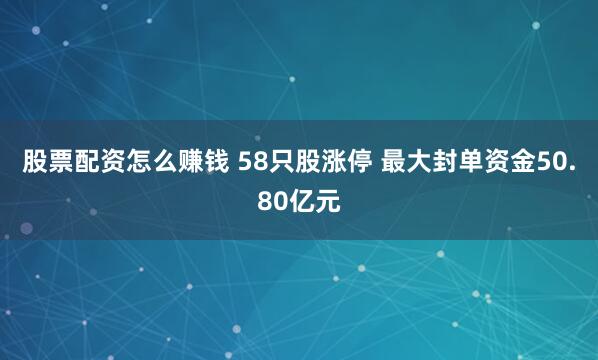 股票配资怎么赚钱 58只股涨停 最大封单资金50.80亿元