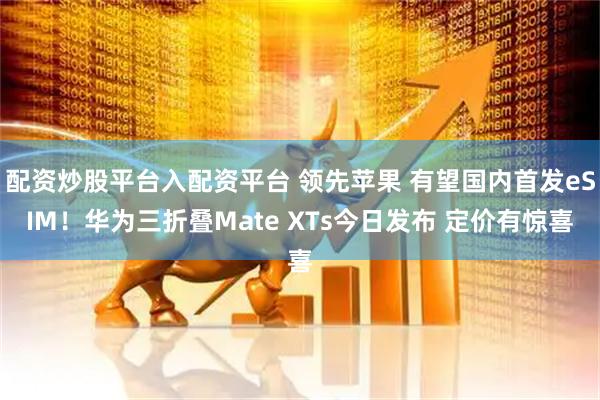 配资炒股平台入配资平台 领先苹果 有望国内首发eSIM！华为三折叠Mate XTs今日发布 定价有惊喜