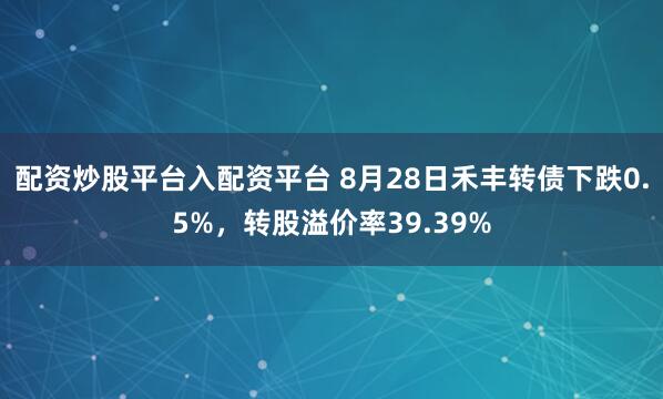 配资炒股平台入配资平台 8月28日禾丰转债下跌0.5%，转股溢价率39.39%