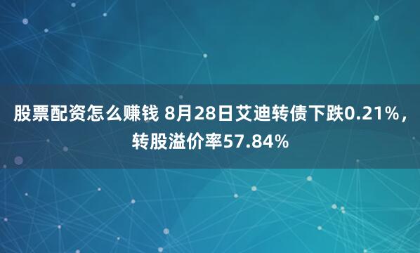 股票配资怎么赚钱 8月28日艾迪转债下跌0.21%，转股溢价率57.84%