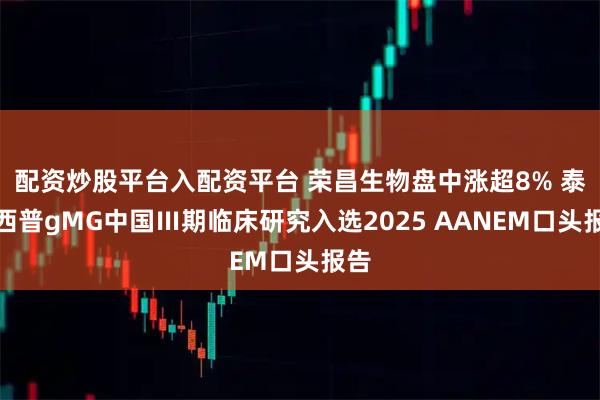 配资炒股平台入配资平台 荣昌生物盘中涨超8% 泰它西普gMG中国Ⅲ期临床研究入选2025 AANEM口头报告
