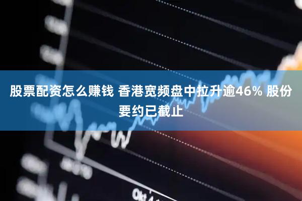 股票配资怎么赚钱 香港宽频盘中拉升逾46% 股份要约已截止