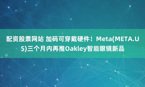 配资股票网站 加码可穿戴硬件！Meta(META.US)三个月内再推Oakley智能眼镜新品