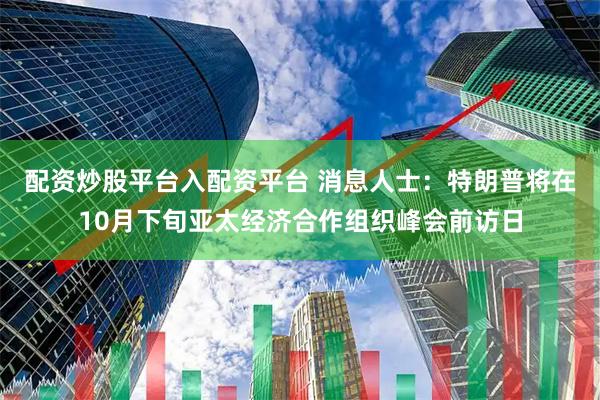 配资炒股平台入配资平台 消息人士：特朗普将在10月下旬亚太经济合作组织峰会前访日