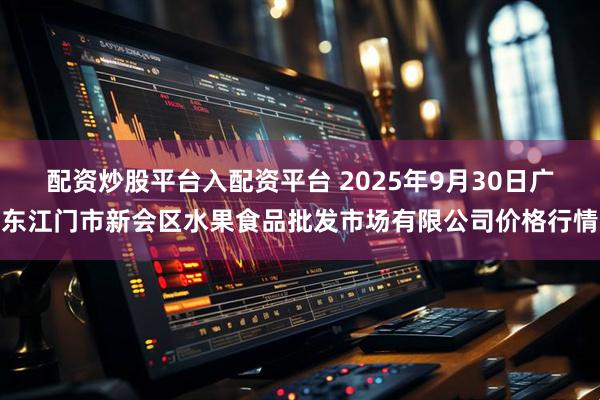 配资炒股平台入配资平台 2025年9月30日广东江门市新会区水果食品批发市场有限公司价格行情