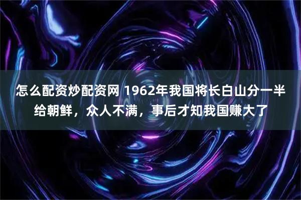 怎么配资炒配资网 1962年我国将长白山分一半给朝鲜，众人不满，事后才知我国赚大了