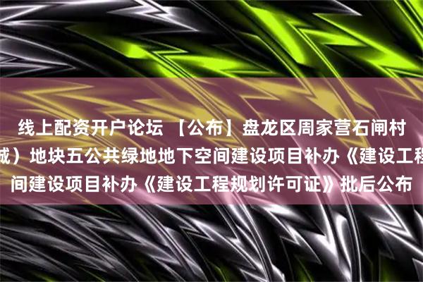 线上配资开户论坛 【公布】盘龙区周家营石闸村城中村改造项目（瑞鼎城）地块五公共绿地地下空间建设项目补办《建设工程规划许可证》批后公布
