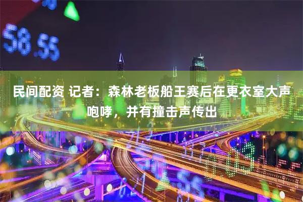 民间配资 记者：森林老板船王赛后在更衣室大声咆哮，并有撞击声传出
